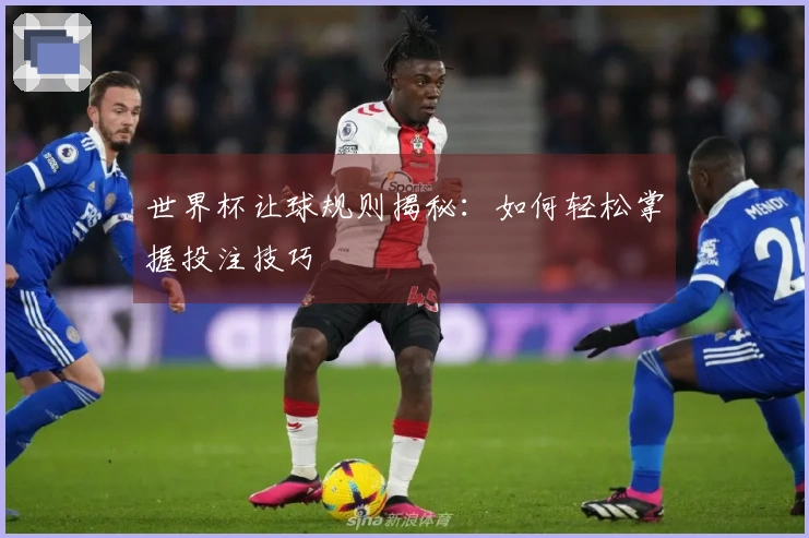 世界杯让球规则揭秘：如何轻松掌握投注技巧