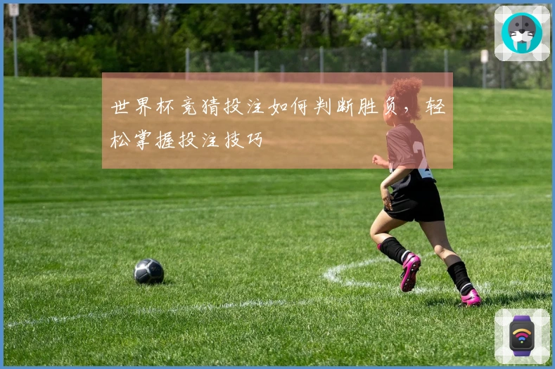 世界杯竞猜投注如何判断胜负，轻松掌握投注技巧