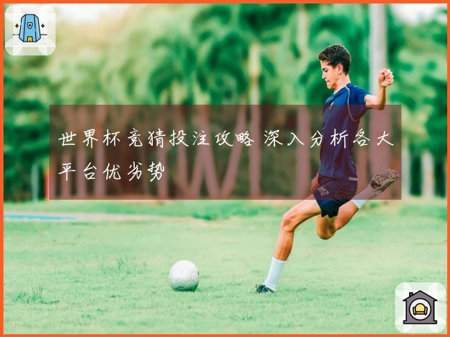 世界杯竞猜投注攻略 深入分析各大平台优劣势