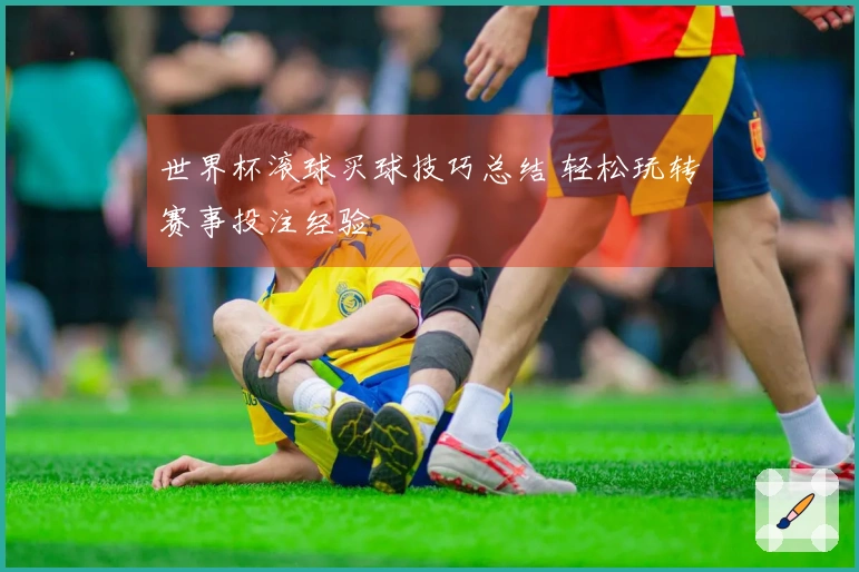 世界杯滚球买球技巧总结 轻松玩转赛事投注经验