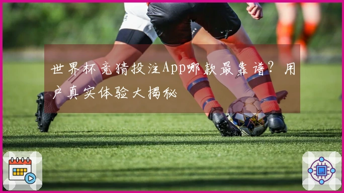 世界杯竞猜投注App哪款最靠谱？用户真实体验大揭秘