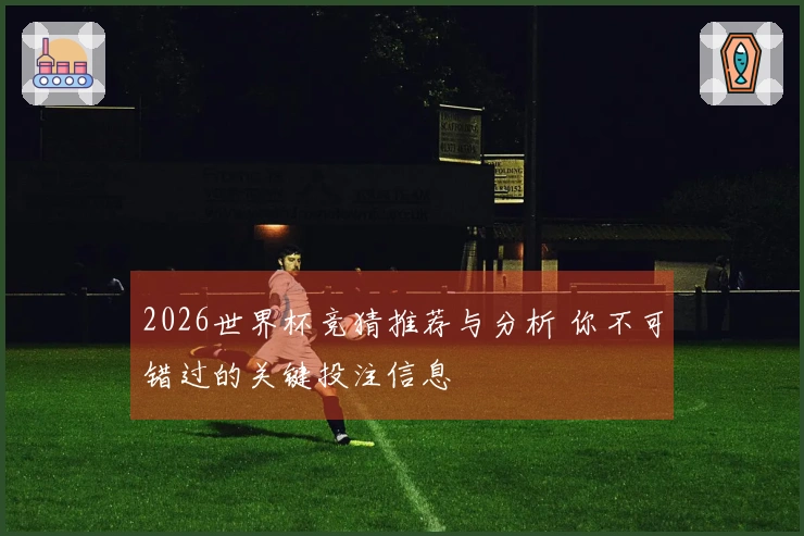 2026世界杯竞猜推荐与分析 你不可错过的关键投注信息