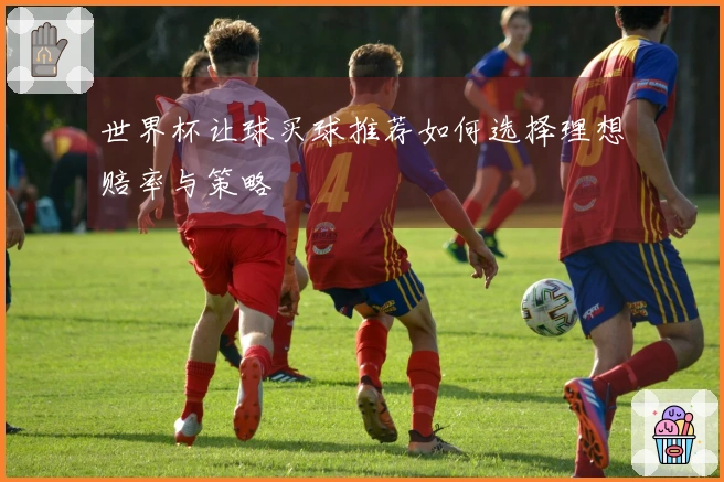 世界杯让球买球推荐如何选择理想赔率与策略