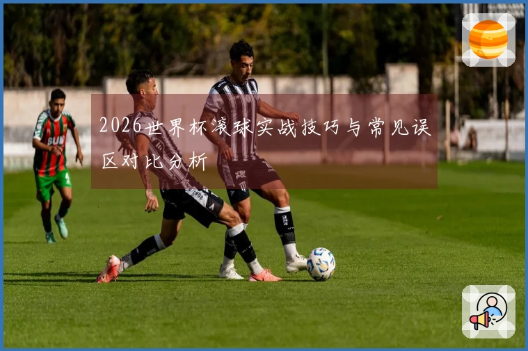 2026世界杯滚球实战技巧与常见误区对比分析