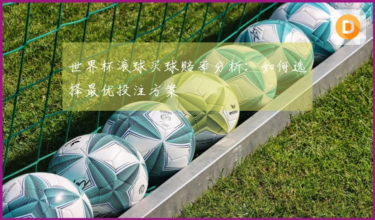 世界杯滚球买球赔率分析：如何选择最优投注方案