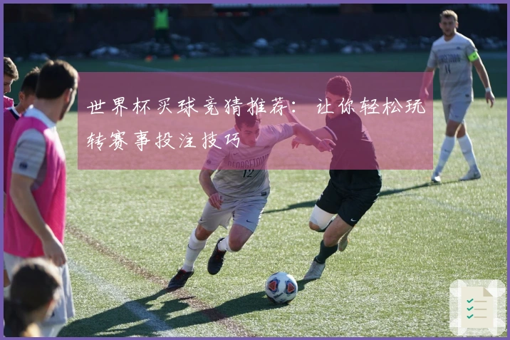 世界杯买球竞猜推荐：让你轻松玩转赛事投注技巧
