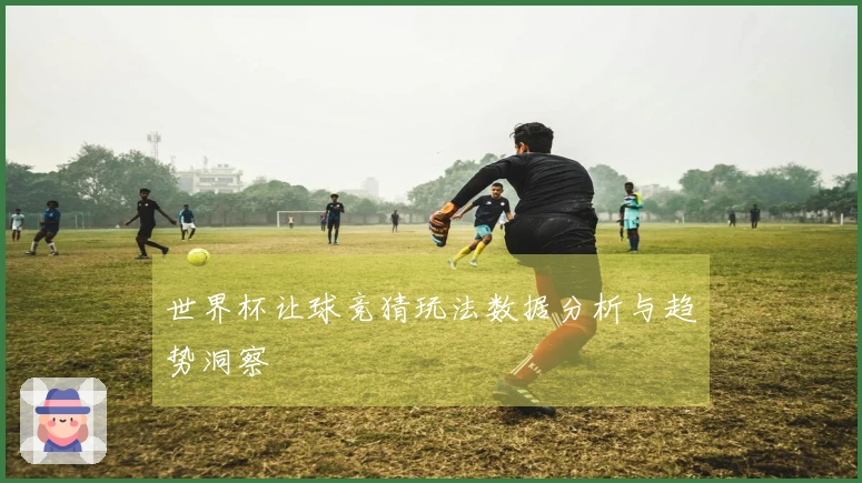 世界杯让球竞猜玩法数据分析与趋势洞察