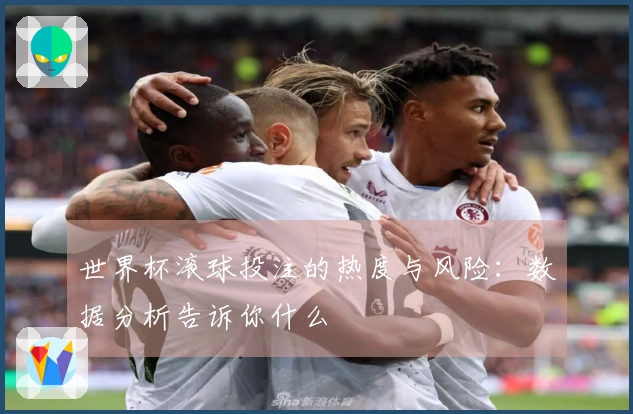 世界杯滚球投注的热度与风险：数据分析告诉你什么