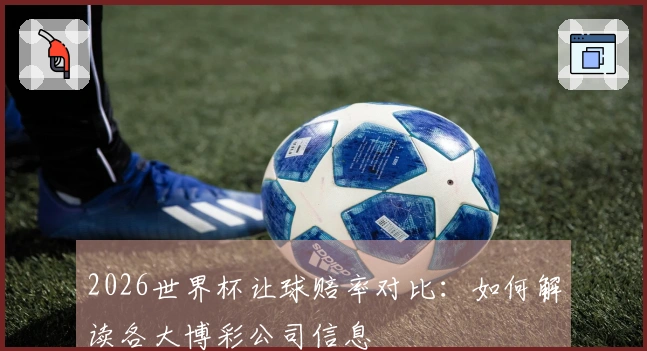 2026世界杯让球赔率对比：如何解读各大博彩公司信息
