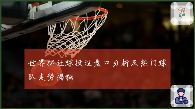 世界杯让球投注盘口分析及热门球队走势揭秘