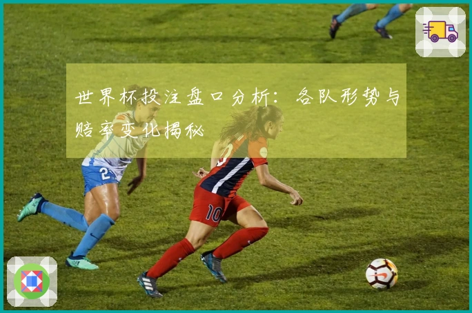 世界杯投注盘口分析：各队形势与赔率变化揭秘