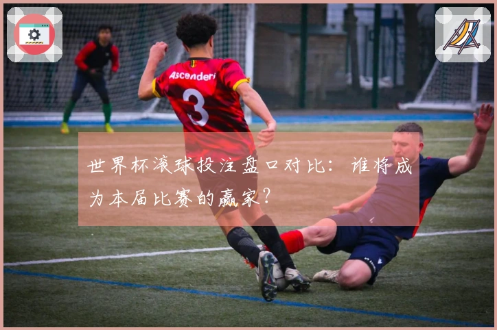 世界杯滚球投注盘口对比:谁将成为本届比赛的赢家?