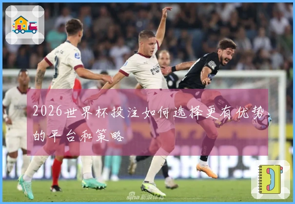 2026世界杯投注如何选择更有优势的平台和策略