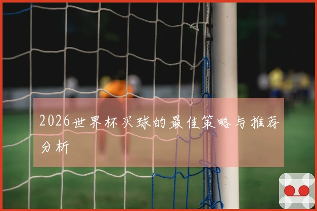 2026世界杯买球的最佳策略与推荐分析