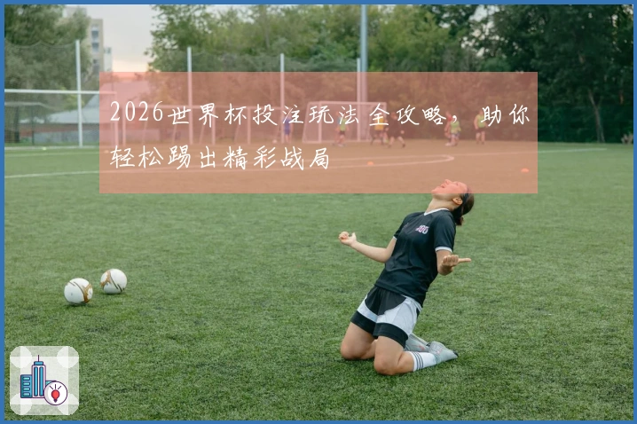 2026世界杯投注玩法全攻略，助你轻松踢出精彩战局