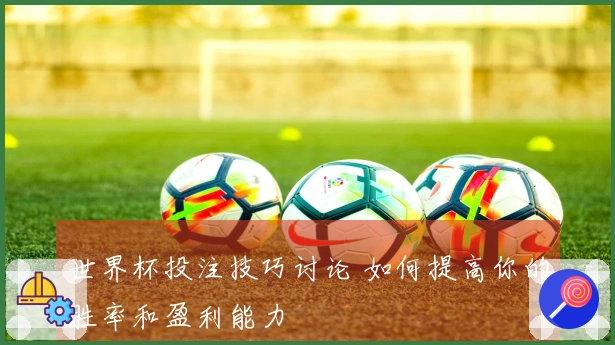 世界杯投注技巧讨论 如何提高你的胜率和盈利能力