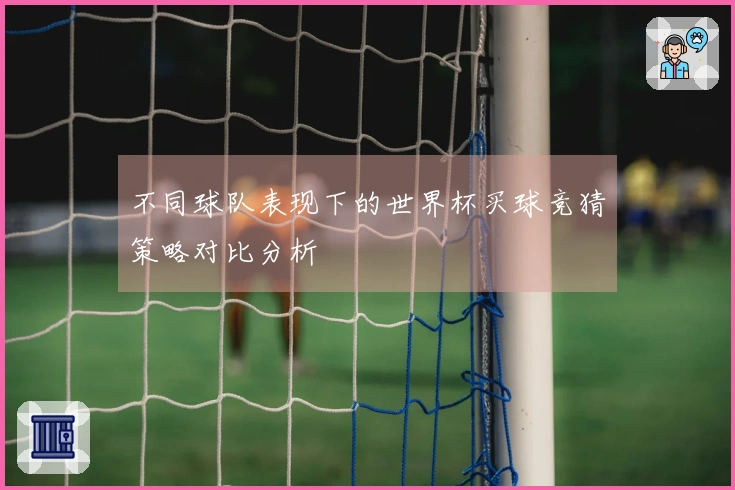 不同球队表现下的世界杯买球竞猜策略对比分析