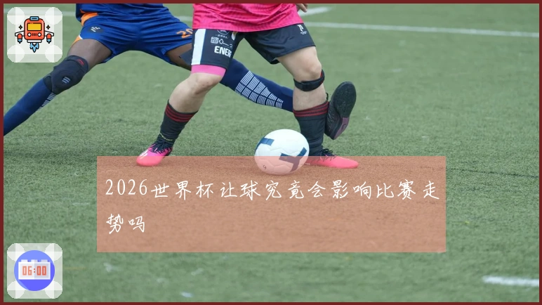 2026世界杯让球究竟会影响比赛走势吗