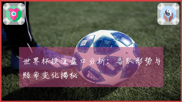 世界杯投注盘口分析：各队形势与赔率变化揭秘