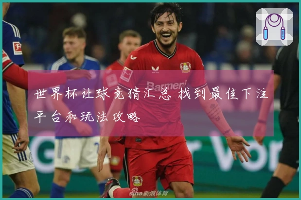 世界杯让球竞猜汇总 找到最佳下注平台和玩法攻略