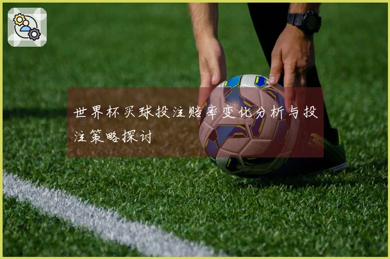 世界杯买球投注赔率变化分析与投注策略探讨
