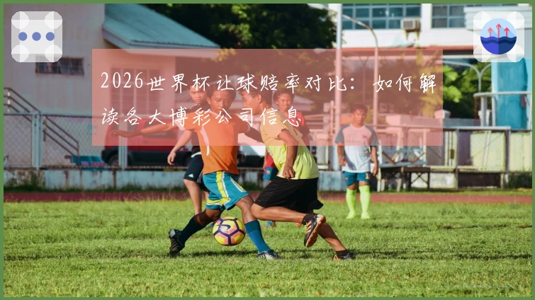 2026世界杯让球赔率对比：如何解读各大博彩公司信息