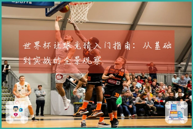 世界杯让球竞猜入门指南:从基础到实战的全景观察