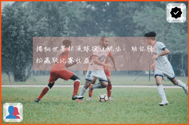揭秘世界杯滚球投注玩法，助你轻松赢取比赛收益