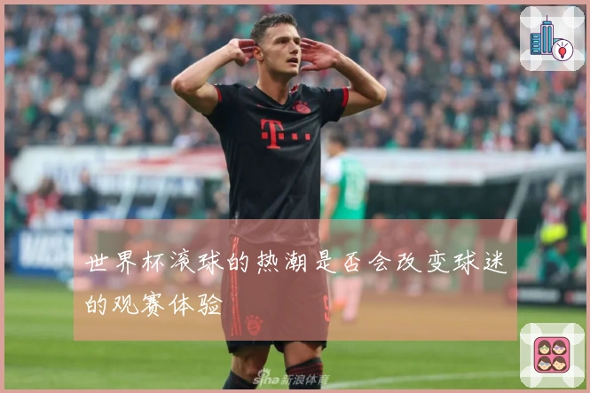 世界杯滚球的热潮是否会改变球迷的观赛体验