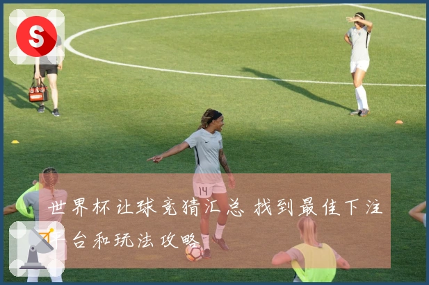 世界杯让球竞猜汇总 找到最佳下注平台和玩法攻略