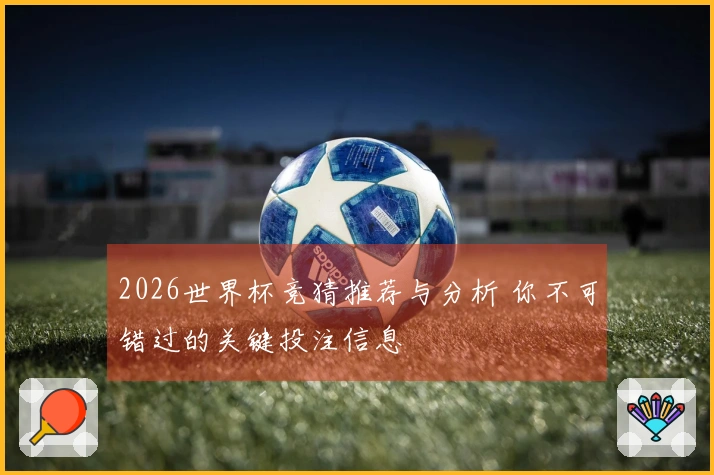 2026世界杯竞猜推荐与分析 你不可错过的关键投注信息