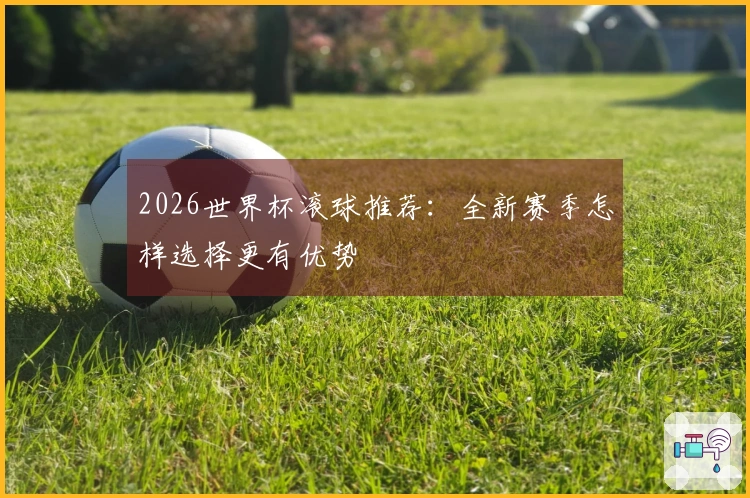 2026世界杯滚球推荐：全新赛季怎样选择更有优势