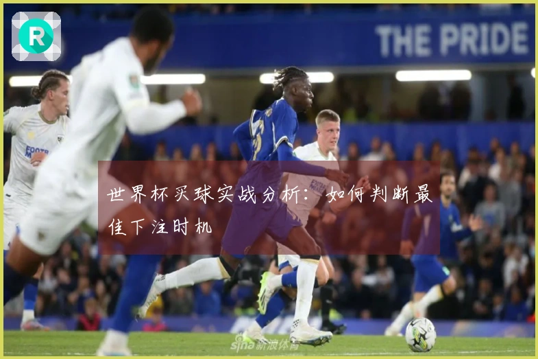 世界杯买球实战分析：如何判断最佳下注时机