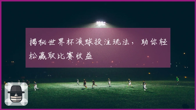 揭秘世界杯滚球投注玩法，助你轻松赢取比赛收益