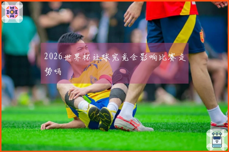 2026世界杯让球究竟会影响比赛走势吗